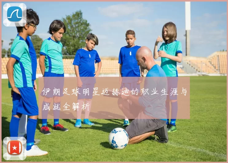 伊朗足球明星迈赫迪的职业生涯与成就全解析
