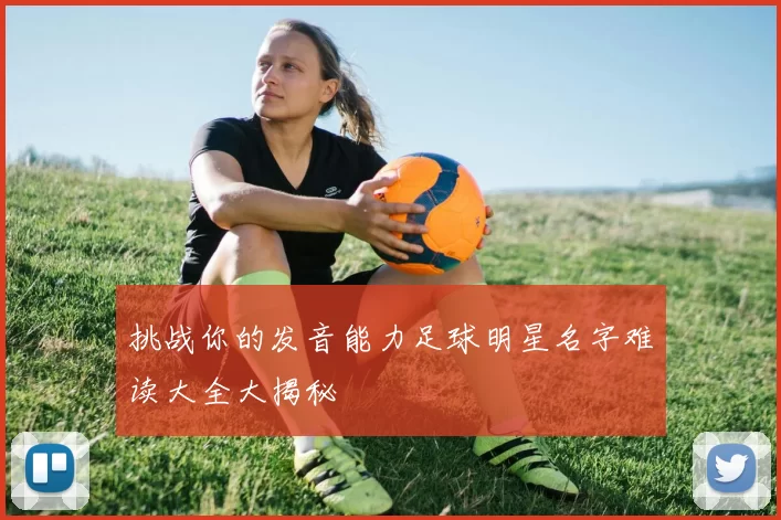 挑战你的发音能力足球明星名字难读大全大揭秘