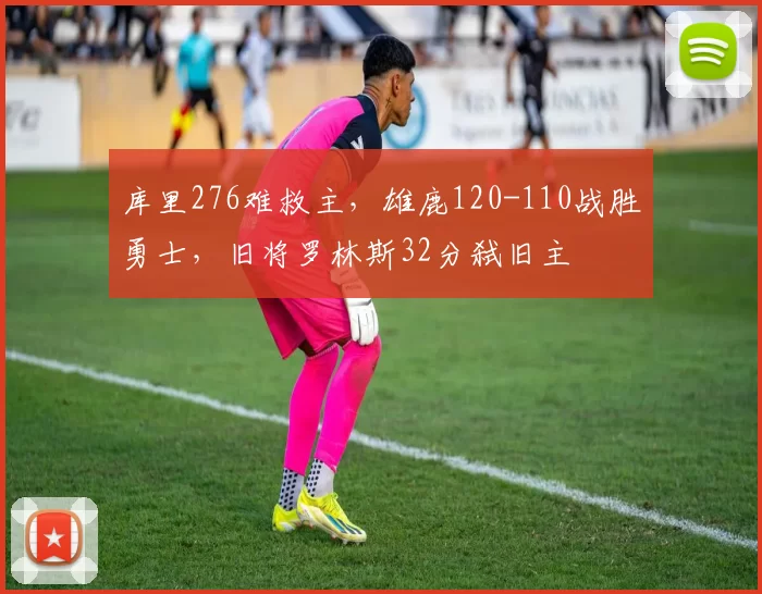库里276难救主，雄鹿120-110战胜勇士，旧将罗林斯32分弑旧主