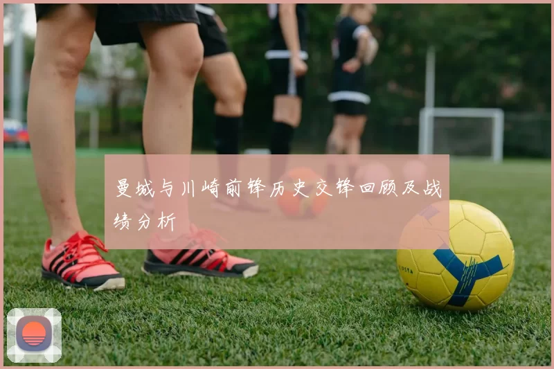 曼城与川崎前锋历史交锋回顾及战绩分析