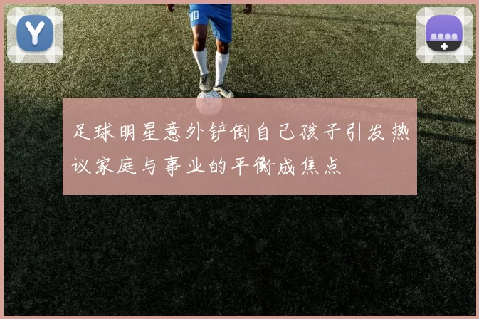 足球明星意外铲倒自己孩子引发热议家庭与事业的平衡成焦点