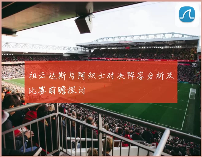 祖云达斯与阿积士对决阵容分析及比赛前瞻探讨