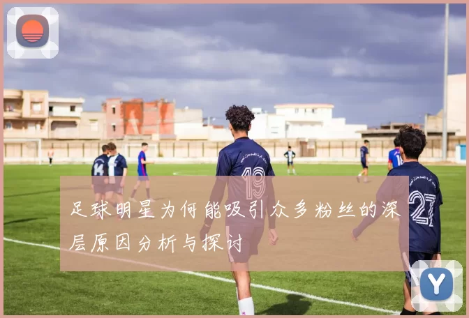 足球明星为何能吸引众多粉丝的深层原因分析与探讨