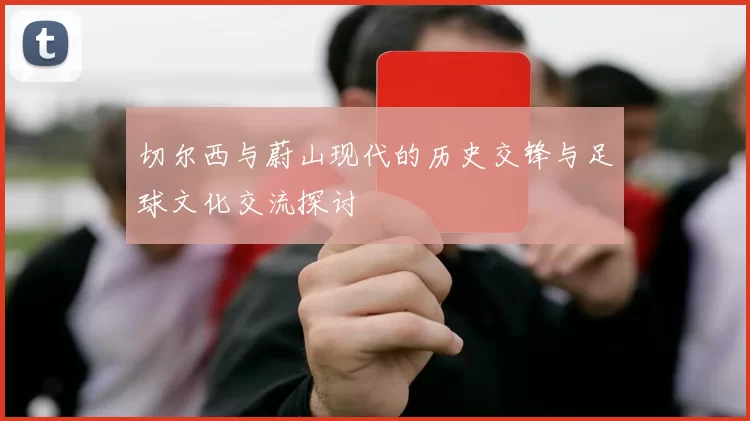 切尔西与蔚山现代的历史交锋与足球文化交流探讨