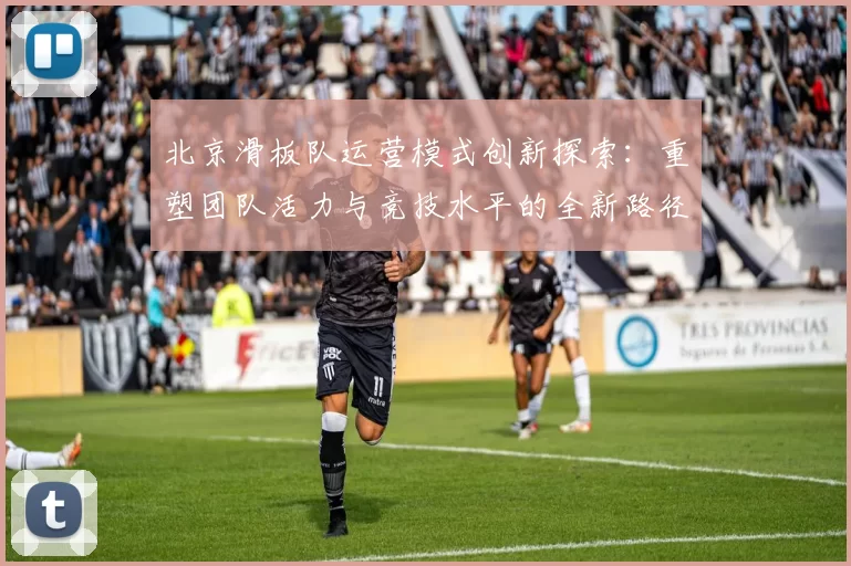 北京滑板队运营模式创新探索：重塑团队活力与竞技水平的全新路径