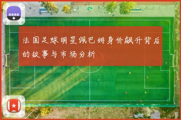 法国足球明星佩巴姆身价飙升背后的故事与市场分析
