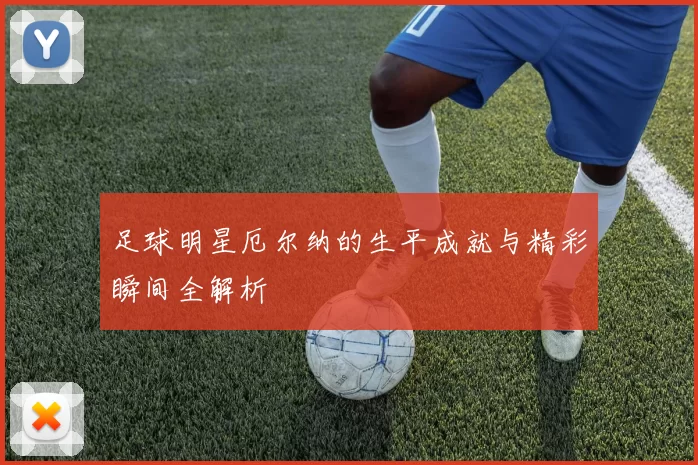 足球明星厄尔纳的生平成就与精彩瞬间全解析