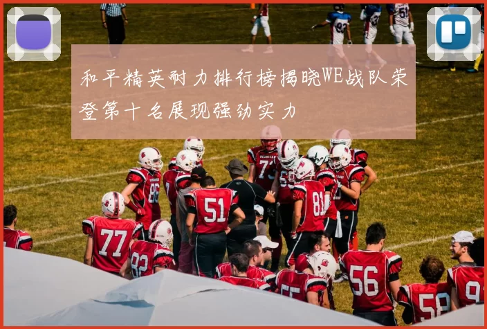和平精英耐力排行榜揭晓WE战队荣登第十名展现强劲实力