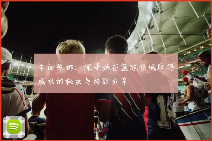 专访陈娜：探寻她在篮球领域取得成功的秘诀与经验分享
