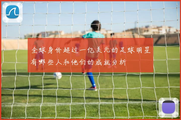 全球身价超过一亿美元的足球明星有哪些人和他们的成就分析