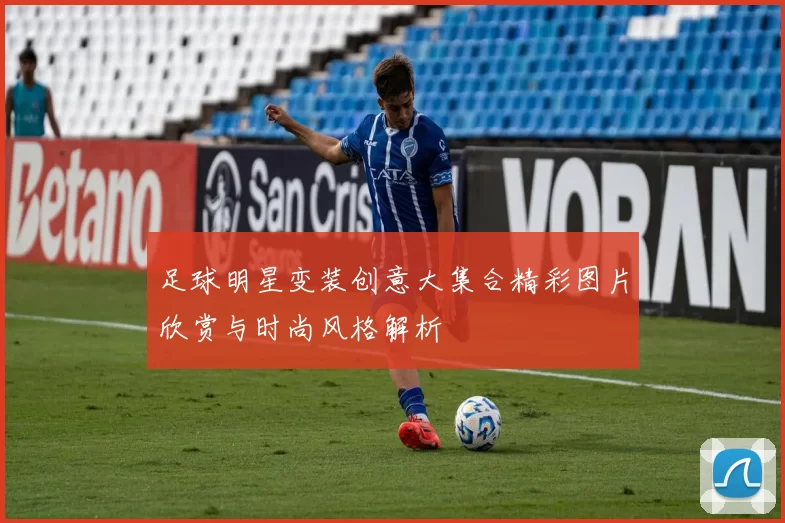 足球明星变装创意大集合精彩图片欣赏与时尚风格解析