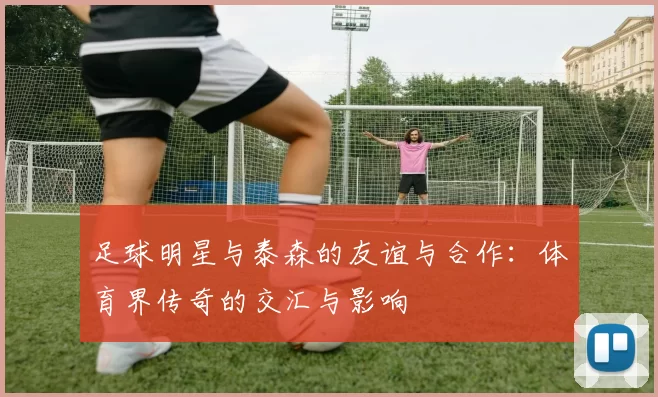 足球明星与泰森的友谊与合作：体育界传奇的交汇与影响
