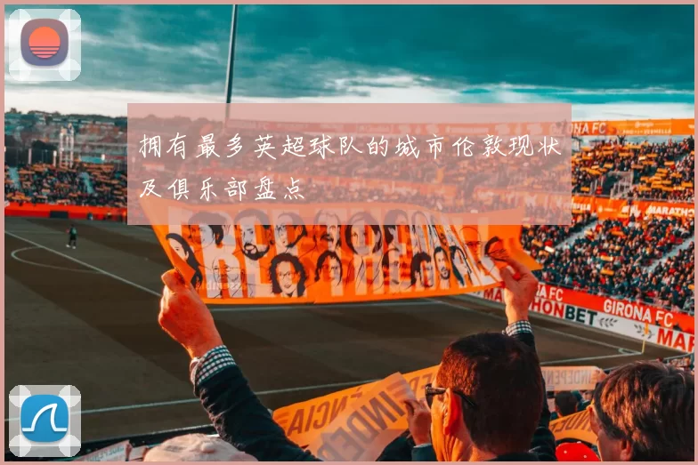 拥有最多英超球队的城市伦敦现状及俱乐部盘点