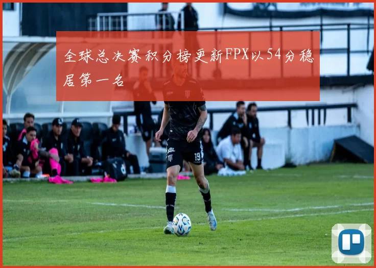 全球总决赛积分榜更新FPX以54分稳居第一名