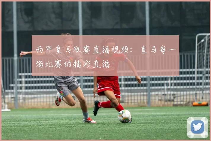 西甲皇马联赛直播视频：皇马每一场比赛的精彩直播