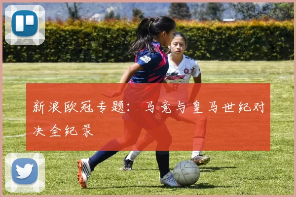 新浪欧冠专题：马竞与皇马世纪对决全纪录