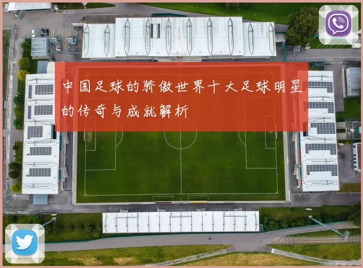 中国足球的骄傲世界十大足球明星的传奇与成就解析