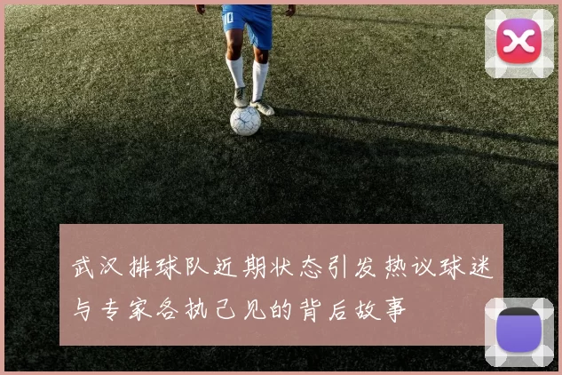 武汉排球队近期状态引发热议球迷与专家各执己见的背后故事