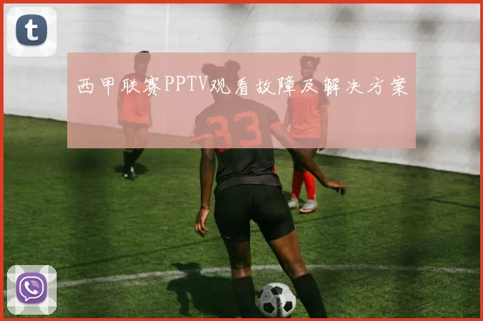 西甲联赛PPTV观看故障及解决方案
