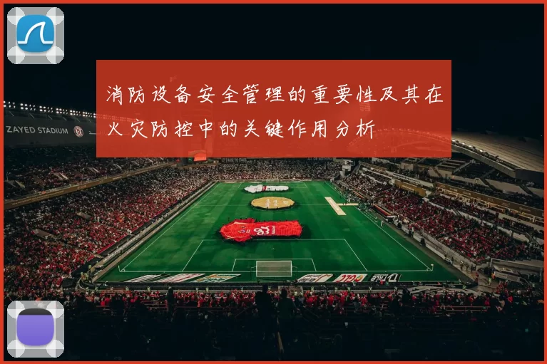 消防设备安全管理的重要性及其在火灾防控中的关键作用分析