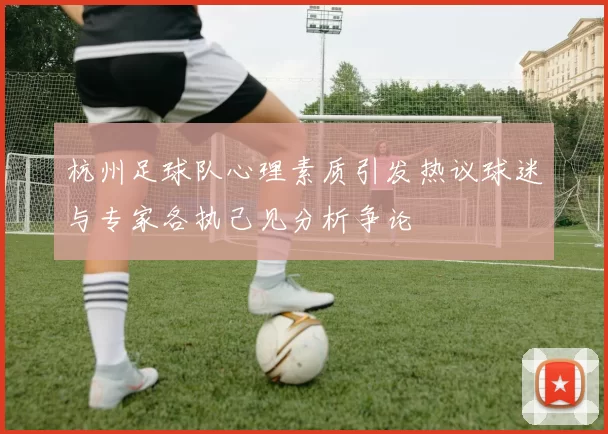杭州足球队心理素质引发热议球迷与专家各执己见分析争论
