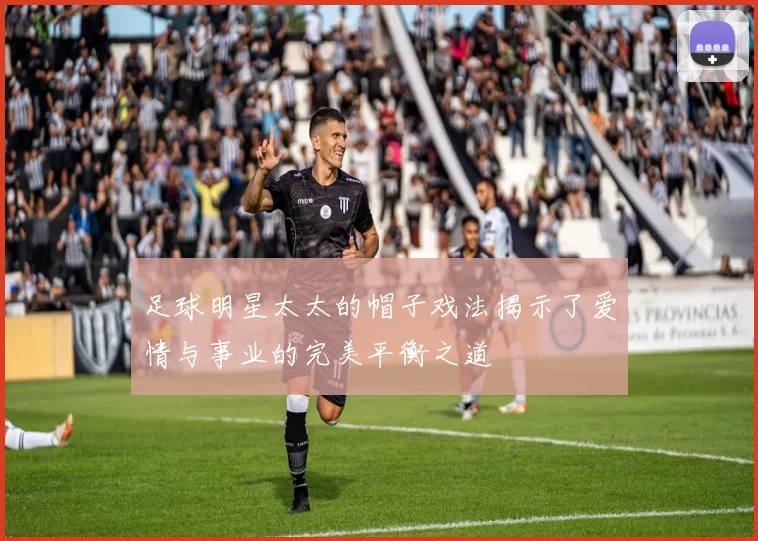 足球明星太太的帽子戏法揭示了爱情与事业的完美平衡之道