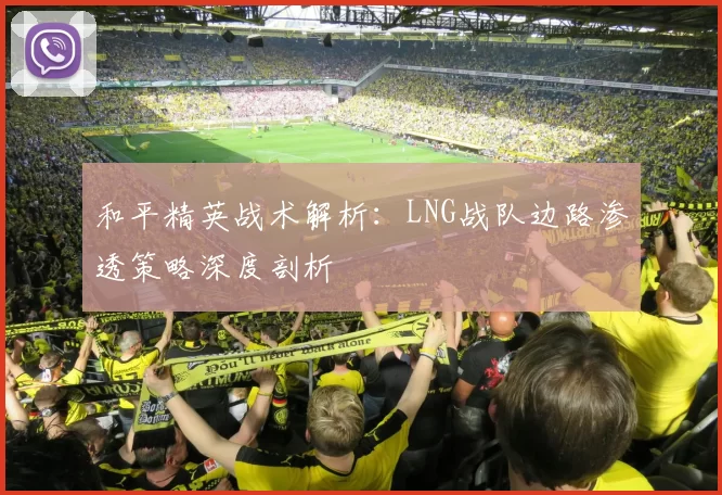 和平精英战术解析：LNG战队边路渗透策略深度剖析