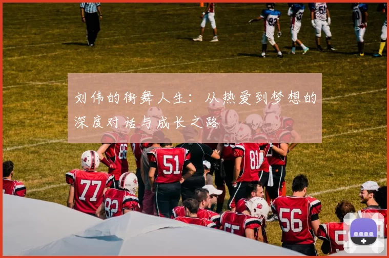 刘伟的街舞人生：从热爱到梦想的深度对话与成长之路