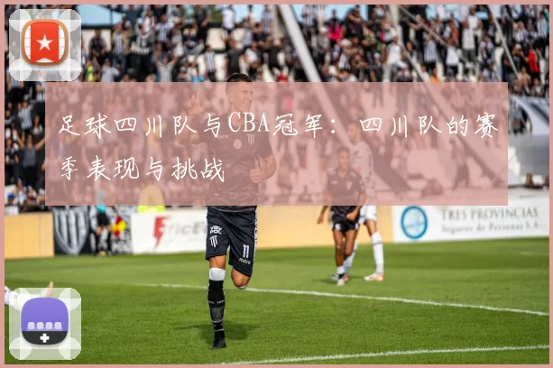 足球四川队与CBA冠军：四川队的赛季表现与挑战