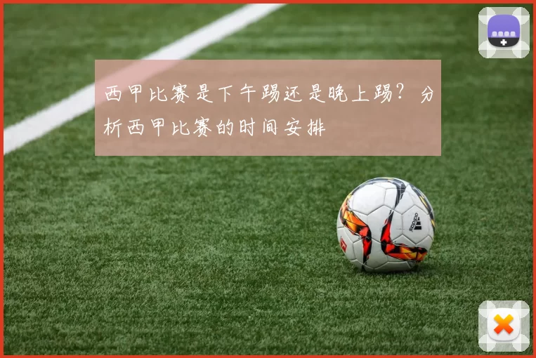 西甲比赛是下午踢还是晚上踢？分析西甲比赛的时间安排
