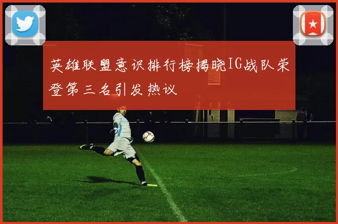 英雄联盟意识排行榜揭晓IG战队荣登第三名引发热议