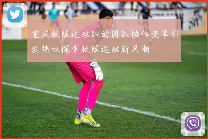 重庆极限运动队的团队协作变革引发热议探索极限运动新风潮