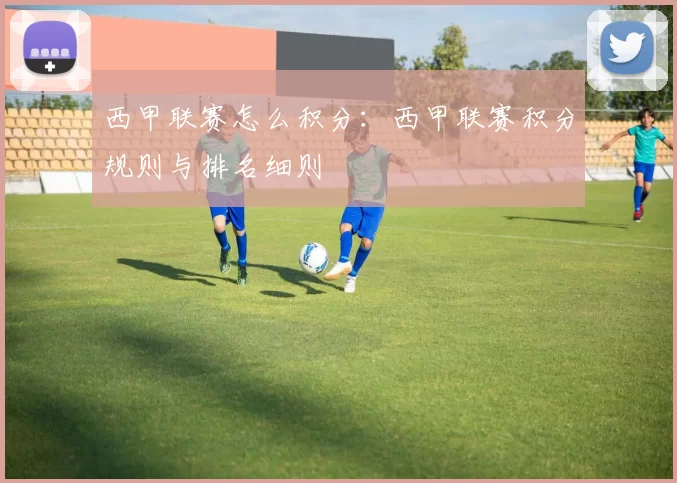 西甲联赛怎么积分：西甲联赛积分规则与排名细则