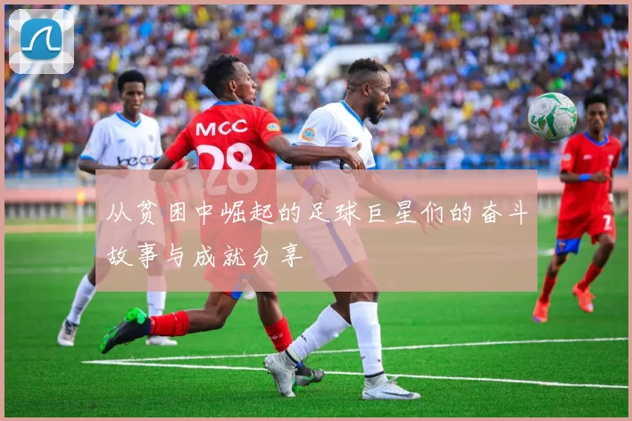 从贫困中崛起的足球巨星们的奋斗故事与成就分享