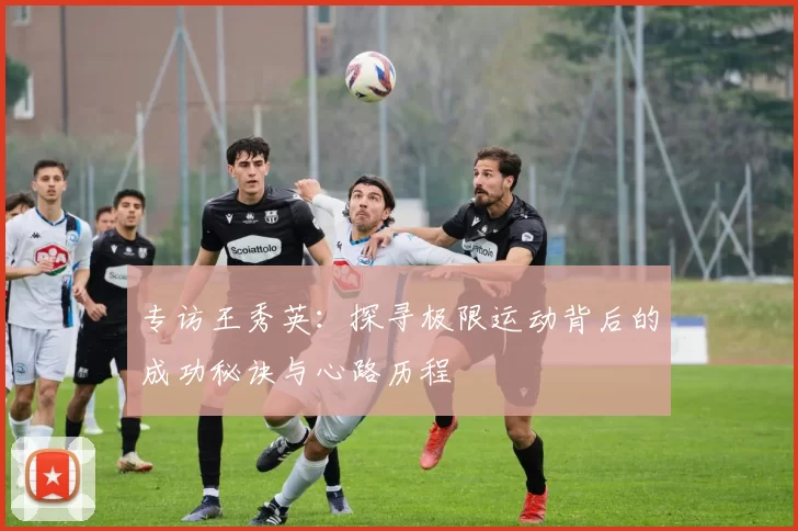 专访王秀英：探寻极限运动背后的成功秘诀与心路历程