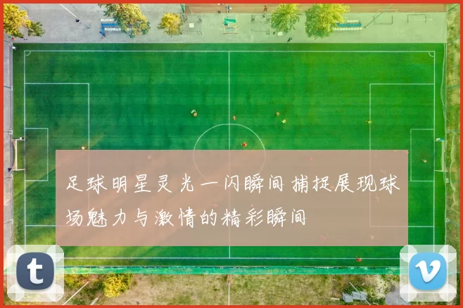 足球明星灵光一闪瞬间捕捉展现球场魅力与激情的精彩瞬间