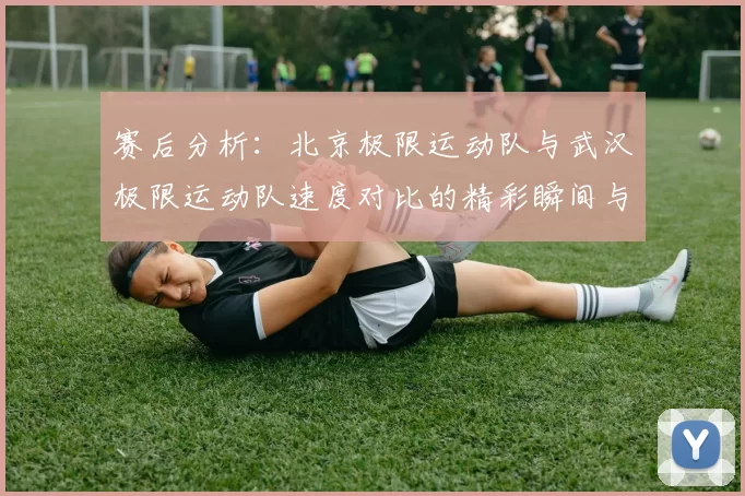 赛后分析：北京极限运动队与武汉极限运动队速度对比的精彩瞬间与启示