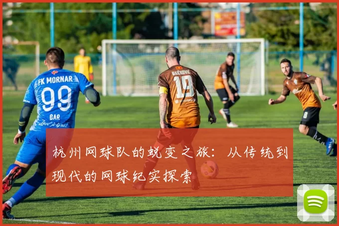 杭州网球队的蜕变之旅：从传统到现代的网球纪实探索