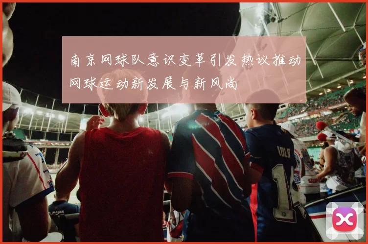 南京网球队意识变革引发热议推动网球运动新发展与新风尚