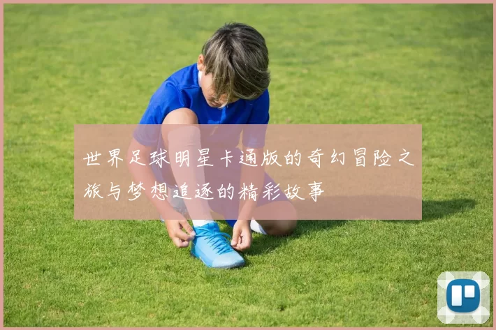世界足球明星卡通版的奇幻冒险之旅与梦想追逐的精彩故事