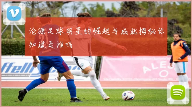 沧源足球明星的崛起与成就揭秘你知道是谁吗