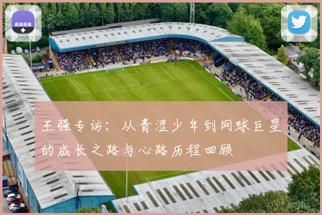 王强专访：从青涩少年到网球巨星的成长之路与心路历程回顾