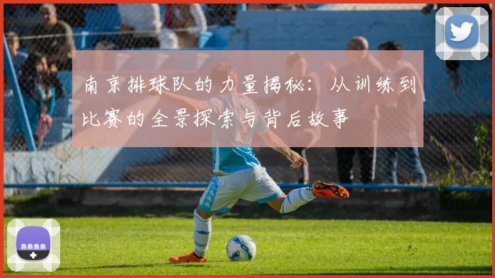 南京排球队的力量揭秘：从训练到比赛的全景探索与背后故事