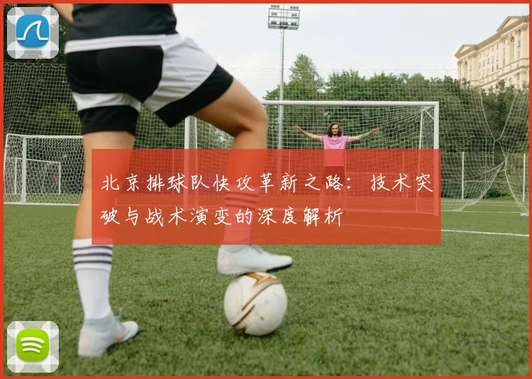 北京排球队快攻革新之路：技术突破与战术演变的深度解析