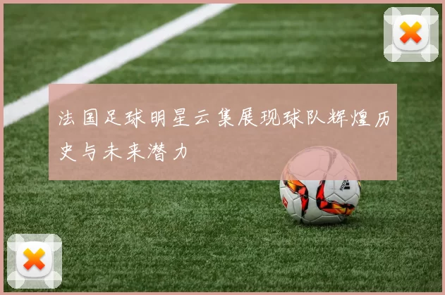 法国足球明星云集展现球队辉煌历史与未来潜力