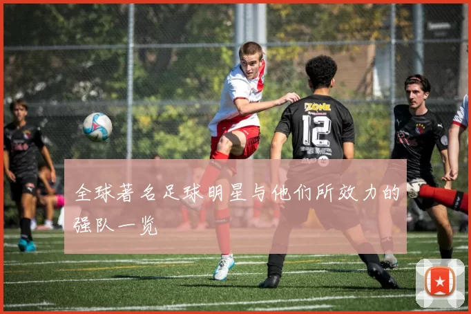 全球著名足球明星与他们所效力的强队一览