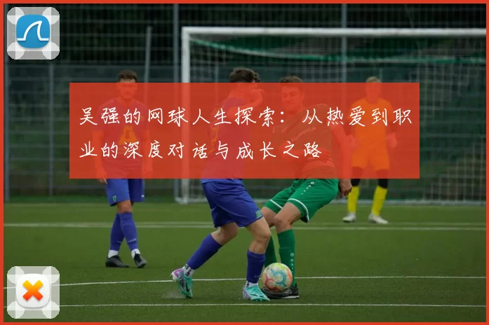吴强的网球人生探索：从热爱到职业的深度对话与成长之路