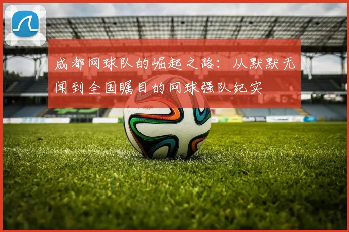 成都网球队的崛起之路：从默默无闻到全国瞩目的网球强队纪实