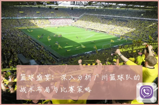 篮球盛宴：深入分析广州篮球队的战术布局与比赛策略