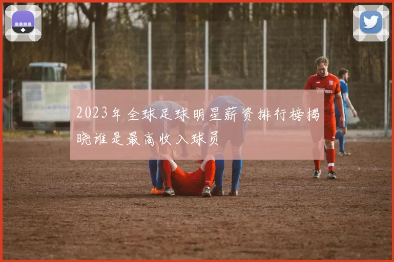 2023年全球足球明星薪资排行榜揭晓谁是最高收入球员